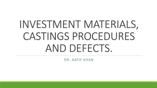 INVESTMENT MATERIALS,
CASTINGS PROCEDURES
AND DEFECTS.
DR. AATIF KHAN
 
