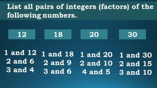 List all pairs of integers (factors) of the
following numbers.
12
1 and 12
2 and 6
3 and 4
30
1 and 30
2 and 15
3 and 10
2...