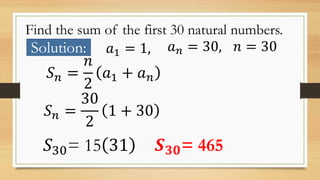 Find the sum of the first 30 natural numbers.
Solution: 𝑎1 = 1, 𝑎 𝑛 = 30, 𝑛 = 30
𝑆 𝑛 =
𝑛
2
𝑎1 + 𝑎 𝑛
𝑆 𝑛 =
30
2
1 + 30
𝑆30= 15 31 𝑺 𝟑𝟎= 465
 