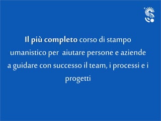Il più completo corso di stampo
umanistico per aiutare persone e aziende
a guidare con successo ilteam, i processi e i
progetti
 