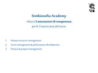 SimbiosofiaAcademy
rilascia3 attestazioni di competenza
per le 3 macro-aree del corso:
1. Human resourcemanagement
2. Team management & performance development
3. Process & project management
 