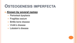 OSTEOGENESIS IMPERFECTA
 Known by several names:
 Periosteal dysplasia
 Fragilitas ossium
 Brittle bone disease
 Vrolik’s disease
 Lobstein’s disease
 