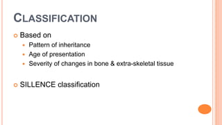 CLASSIFICATION
 Based on
 Pattern of inheritance
 Age of presentation
 Severity of changes in bone & extra-skeletal tissue
 SILLENCE classification
 