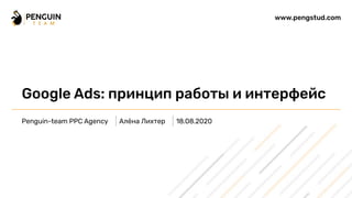 Google Ads: принцип работы и интерфейс
www.pengstud.com
Алёна ЛихтерPenguin-team PPC Agency 18.08.2020
 