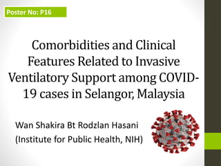 Comorbidities and Clinical
Features Related to Invasive
Ventilatory Support among COVID-
19 cases in Selangor, Malaysia
Wan Shakira Bt Rodzlan Hasani
(Institute for Public Health, NIH)
Poster No: P16
 