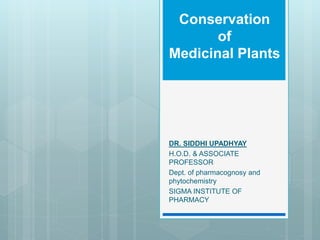 Conservation
of
Medicinal Plants
DR. SIDDHI UPADHYAY
H.O.D. & ASSOCIATE
PROFESSOR
Dept. of pharmacognosy and
phytochemistry
SIGMA INSTITUTE OF
PHARMACY
 