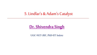 5. Lindlar’s & Adam’s Catalyst
Dr. Shivendra Singh
UGC-NET-JRF, PhD-IIT Indore
 