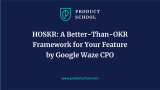 www.productschool.com
HOSKR: A Better-Than-OKR
Framework for Your Feature
by Google Waze CPO
 