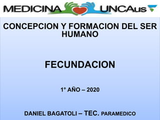 CONCEPCION Y FORMACION DEL SER
HUMANO
FECUNDACION
1° AÑO – 2020
DANIEL BAGATOLI – TEC. PARAMEDICO
 