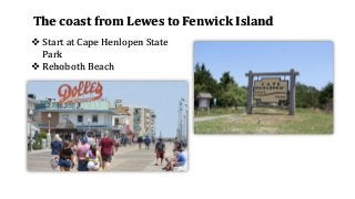 The coast from Lewes to Fenwick Island
❖ Start at Cape Henlopen State
Park
❖ Rehoboth Beach
 