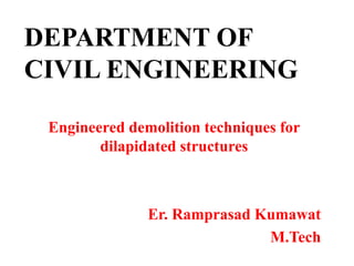 DEPARTMENT OF
CIVIL ENGINEERING
Engineered demolition techniques for
dilapidated structures
Er. Ramprasad Kumawat
M.Tech
 