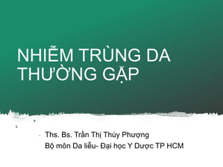 NHIỄM TRÙNG DA
THƯỜNG GẶP
Ths. Bs. Trần Thị Thúy Phượng
Bộ môn Da liễu- Đại học Y Dược TP HCM
 