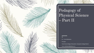 Pedagogy of
Physical Science
– Part II
By
Dr. I. Uma Maheswari
Principal
Peniel Rural College of Education, Vemparali, Dindigul District
iuma_maheswari@yahoo.co.in
 