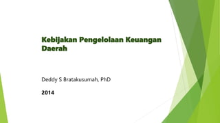 Kebijakan Pengelolaan Keuangan
Daerah
Deddy S Bratakusumah, PhD
2014
 