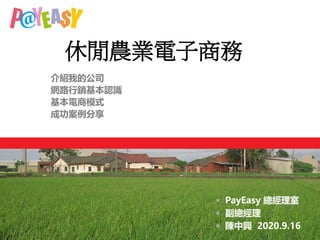 休閒農業電子商務
 PayEasy 總經理室
 副總經理
 陳中興 2020.9.16
介紹我的公司
網路行銷基本認識
基本電商模式
成功案例分享
 