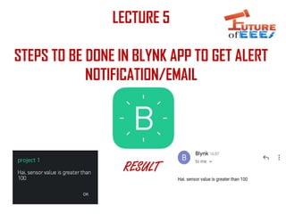 LECTURE 5
STEPS TO BE DONE IN BLYNK APP TO GET ALERT
NOTIFICATION/EMAIL
RESULT
 
