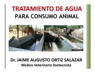 Dr. JAIME AUGUSTO ORTIZ SALAZAR
Medico Veterinario Zootecnista
TRATAMIENTO DE AGUA
PARA CONSUMO ANIMAL
 