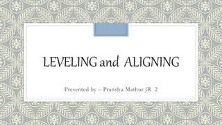 LEVELINGand ALIGNING
Presented by – Pranshu Mathur JR 2
1
 