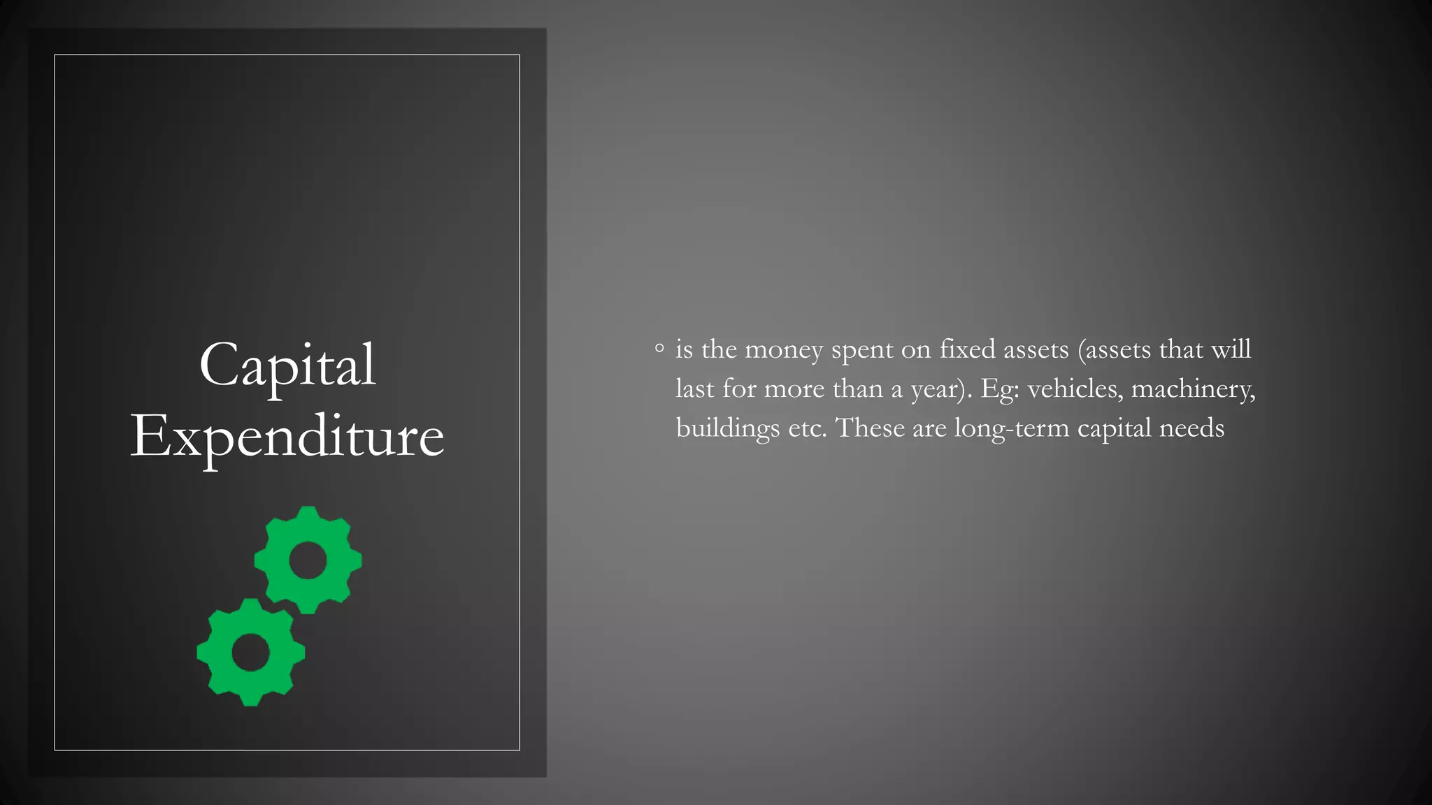 Capital
Expenditure
◦ is the money spent on fixed assets (assets that will
last for more than a year). Eg: vehicles, machinery,
buildings etc. These are long-term capital needs
 