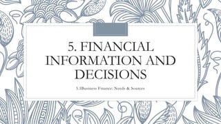 5. FINANCIAL
INFORMATION AND
DECISIONS
5.1Business Finance: Needs & Sources
 