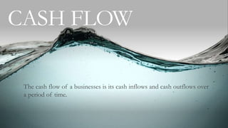CASH FLOW
The cash flow of a businesses is its cash inflows and cash outflows over
a period of time.
 