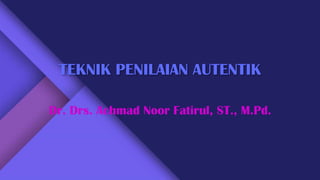 TEKNIK PENILAIAN AUTENTIK
Dr. Drs. Achmad Noor Fatirul, ST., M.Pd.
 