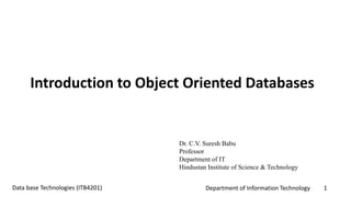 Department of Information Technology 1Data base Technologies (ITB4201)
Introduction to Object Oriented Databases
Dr. C.V. Suresh Babu
Professor
Department of IT
Hindustan Institute of Science & Technology
 