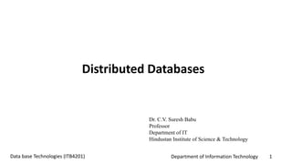 Department of Information Technology 1Data base Technologies (ITB4201)
Distributed Databases
Dr. C.V. Suresh Babu
Professor
Department of IT
Hindustan Institute of Science & Technology
 