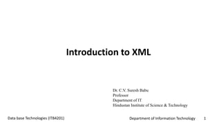 Department of Information Technology 1Data base Technologies (ITB4201)
Introduction to XML
Dr. C.V. Suresh Babu
Professor
Department of IT
Hindustan Institute of Science & Technology
 