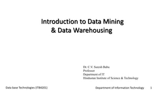 Department of Information Technology 1Data base Technologies (ITB4201)
Dr. C.V. Suresh Babu
Professor
Department of IT
Hindustan Institute of Science & Technology
Introduction to Data Mining
& Data Warehousing
 