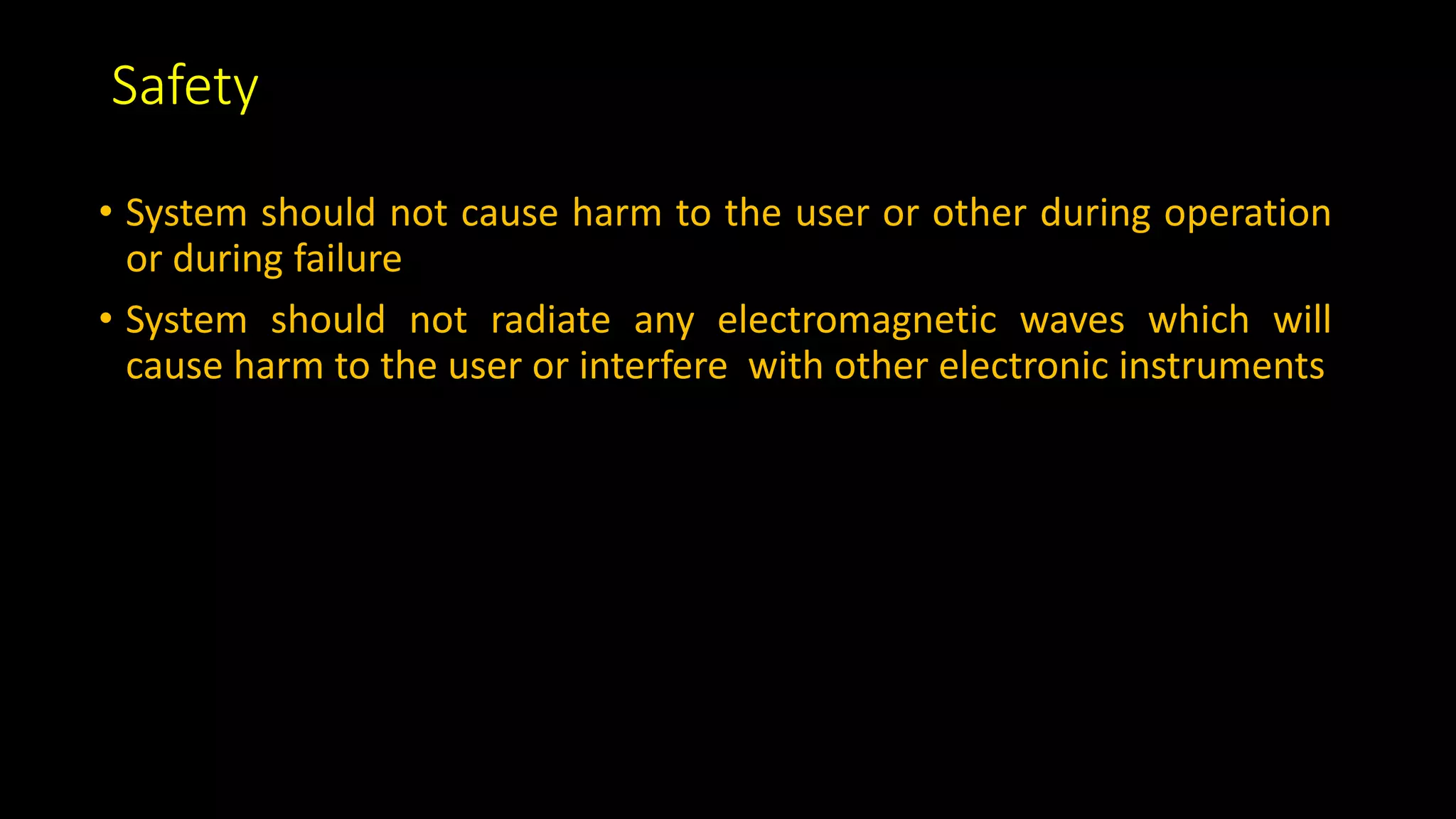 Safety
• System should not cause harm to the user or other during operation
or during failure
• System should not radiate any electromagnetic waves which will
cause harm to the user or interfere with other electronic instruments
 