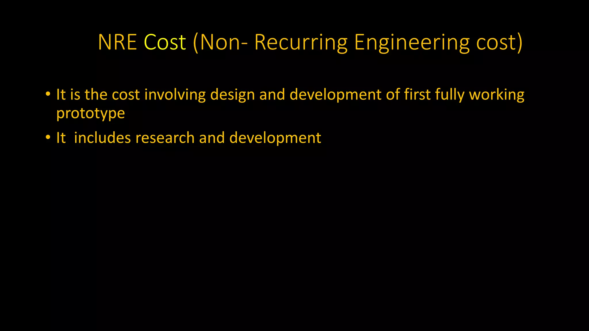 NRE Cost (Non- Recurring Engineering cost)
• It is the cost involving design and development of first fully working
prototype
• It includes research and development
 
