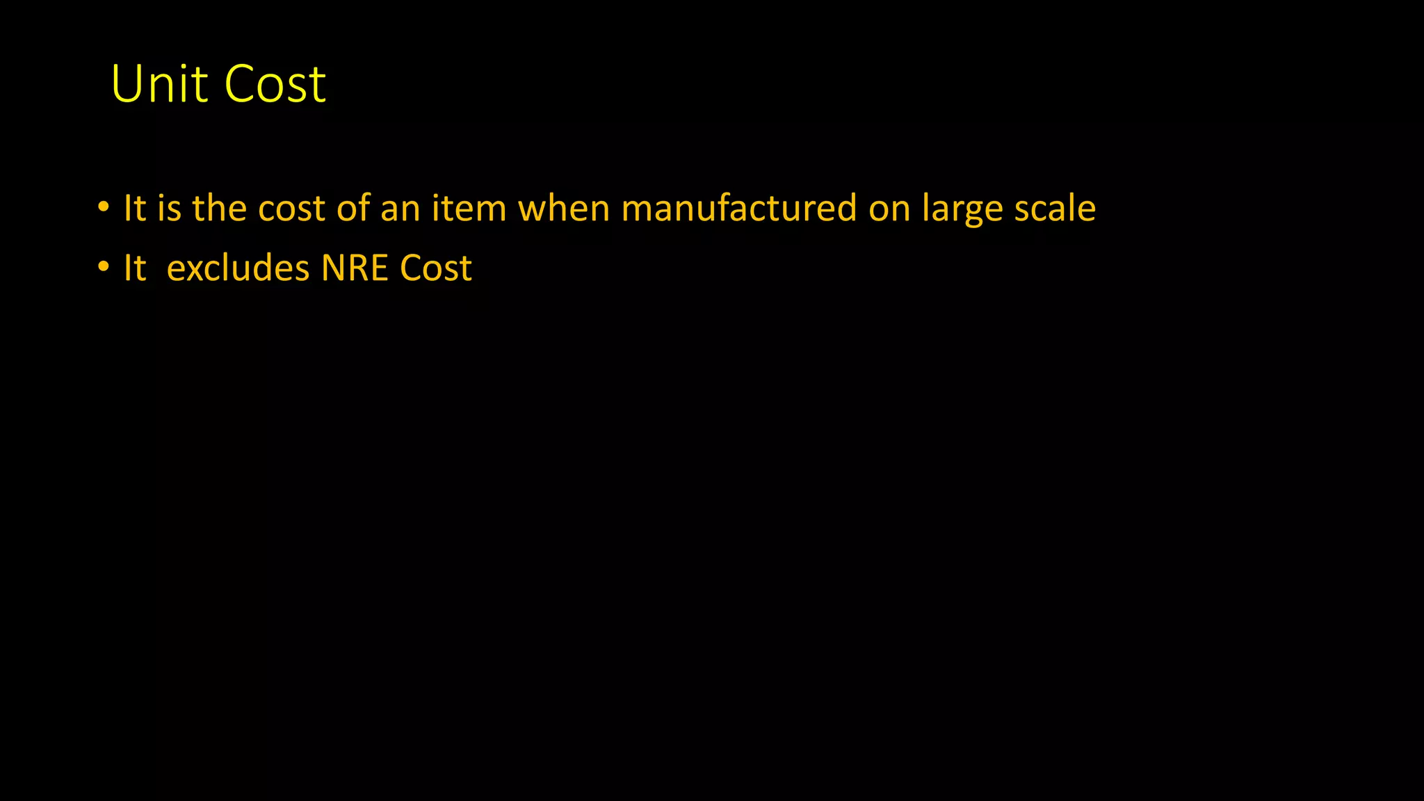Unit Cost
• It is the cost of an item when manufactured on large scale
• It excludes NRE Cost
 