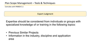 Plan Scope Management – Tools & Techniques
Coincides with PMBOK 5.1
Expert Judgment
• Previous Similar Projects
• Informat...