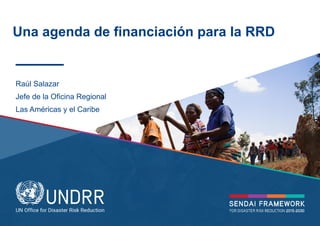 © UNDRR – United Nations Office for Disaster Risk Reduction
Una agenda de financiación para la RRD
Raúl Salazar
Jefe de la Oficina Regional
Las Américas y el Caribe
 