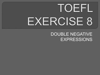 TOEFL EXERCISE 8 - DOUBLE NEGATIVE EXPRESSIONS | PPTX