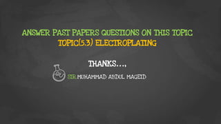 ANSWER PAST PAPERS QUESTIONS ON THIS TOPIC
TOPIC(5.3) ELECTROPLATING
THANKS…,
SIR.MUHAMMAD ABDUL MAGEID
 
