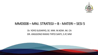 MMD008 – MNJ. STRATEGI – B - MATERI – SESI 5
Dr. YOYO SUDARYO, SE. MM. M.KOM. AK. CA
DR. ANGGONO RARAS TIRTO SAKTI, S.IP, MM
 