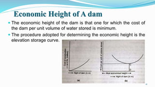 Economic Height of A dam
 The economic height of the dam is that one for which the cost of
the dam per unit volume of water stored is minimum.
 The procedure adopted for determining the economic height is the
elevation storage curve.
16
 