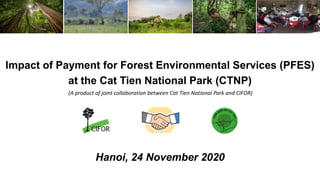 Impact of Payment for Forest Environmental Services (PFES)
at the Cat Tien National Park (CTNP)
Hanoi, 24 November 2020
(A product of joint collaboration between Cat Tien National Park and CIFOR)
 