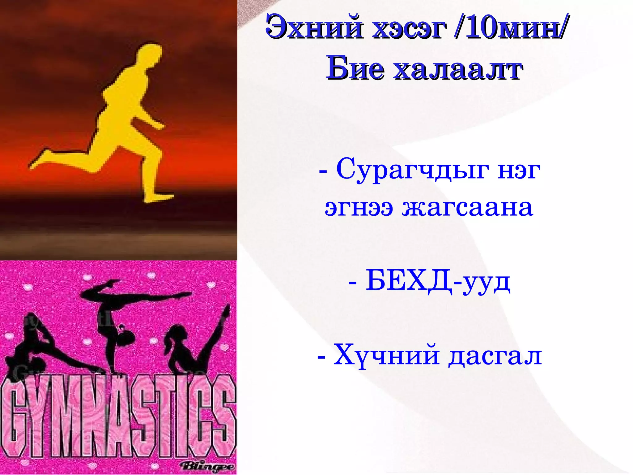 Эхний хэсэг /10мин/
       Бие халаалт


       ­ Сурагчдыг нэг 
        эгнээ жагсаана
                
          ­ БЕХД­ууд

       ­ Хүчний дасгал
 


           
 