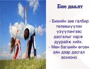Бие даалт

    ­ Биеийн зөв галбир 
        төлөвшүүлэх 
        үзүүлэнгээс 
       дасгалыг харж  
       дуурайж хийх. 
    ­ Мөн багшийн өгсөн 
      аян дээр дасгал 
 
          зохионо
      
 