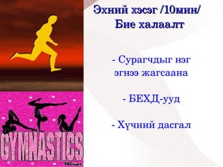 Эхний хэсэг /10мин/
       Бие халаалт


       ­ Сурагчдыг нэг 
        эгнээ жагсаана
                
          ­ БЕХД­ууд

       ­ Хүчний дасгал
 


           
 