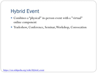 Hybrid Event
 Combines a “physical" in-person event with a "virtual"
online component
 Tradeshow, Conference, Seminar,Workshop, Convocation
https://en.wikipedia.org/wiki/Hybrid_event
 