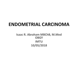 ENDOMETRIAL CARCINOMA
Isaac R. Abraham MBChB, M.Med
OBGY
IMTU
10/05/2018
 