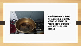 DE AHÍ AGREGAMSO EL SILLAO,
CON EL VINAGRE Y EL AZÚCAR,
DEJAMOS QUE REDUSCA UN
POQUITO Y LISTO (TIENE QUE
COGER TEXTURA DE SALSA
ESPECITA).
 