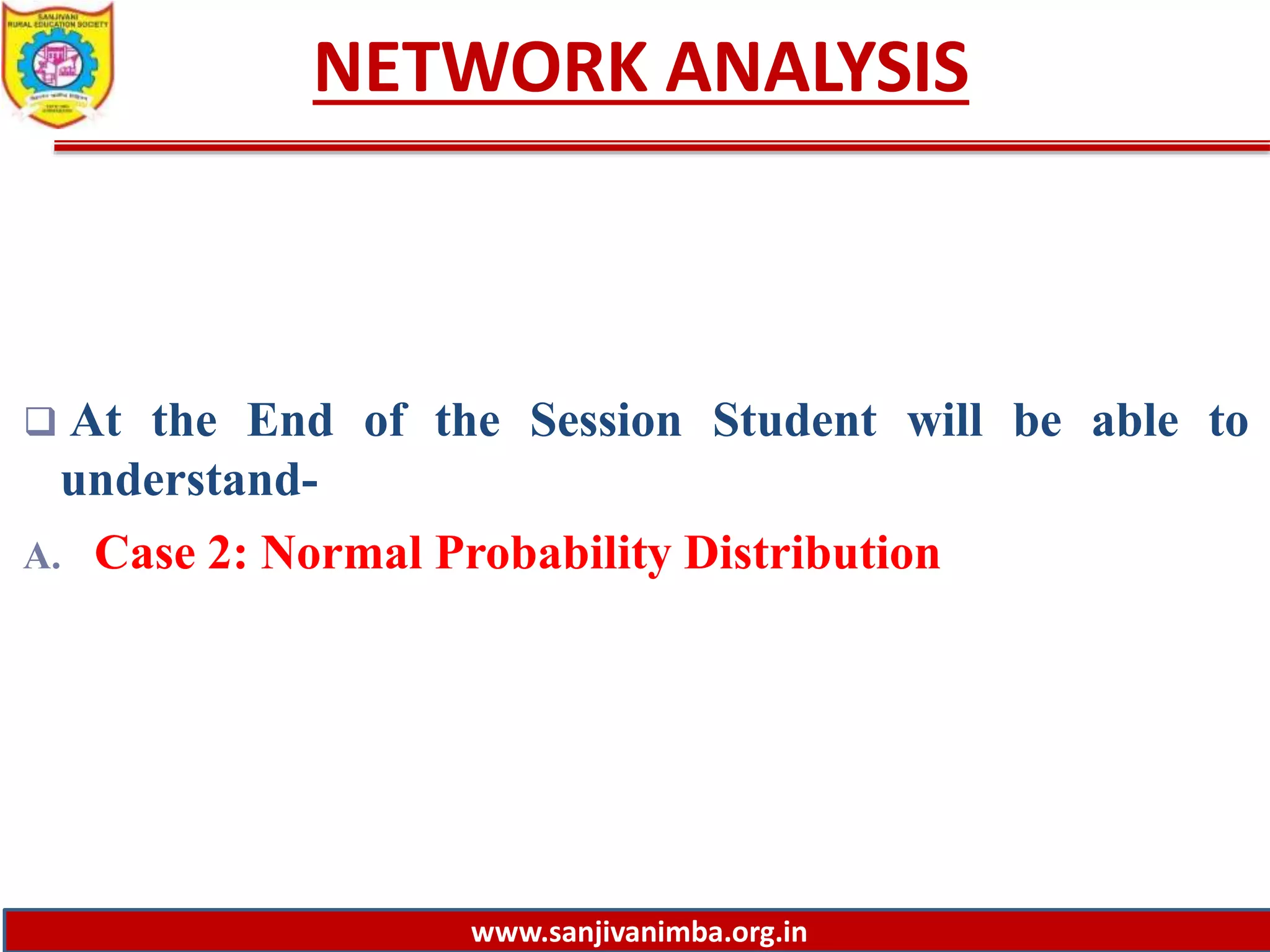 www.sanjivanimba.org.in
NETWORK ANALYSIS
 At the End of the Session Student will be able to
understand-
A. Case 2: Normal Probability Distribution
 