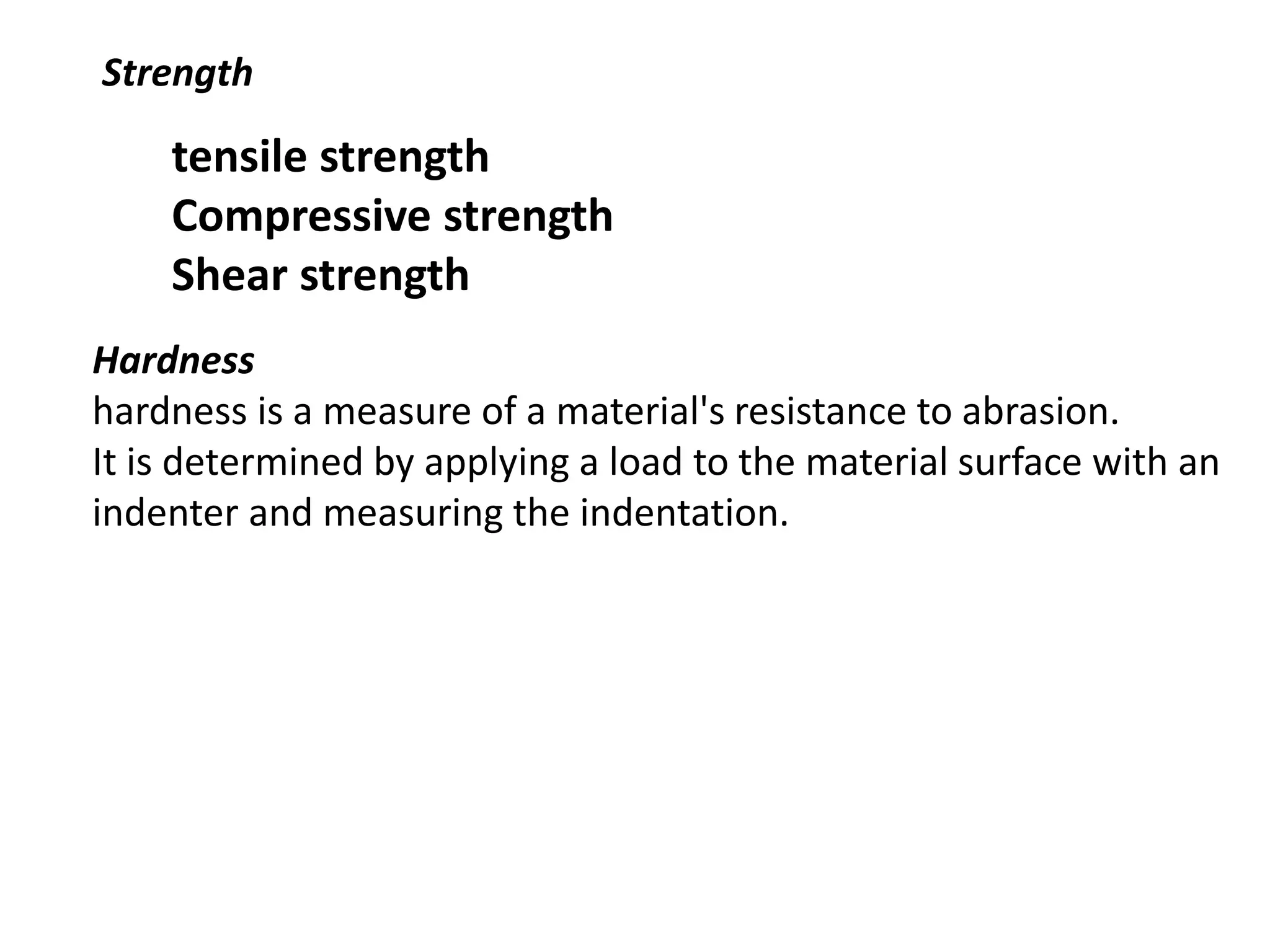 Strength
tensile strength
Compressive strength
Shear strength
Hardness
hardness is a measure of a material's resistance to abrasion.
It is determined by applying a load to the material surface with an
indenter and measuring the indentation.
 