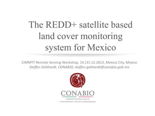 The REDD+ satellite based
land cover monitoring
system for Mexico
CIMMYT Remote Sensing Workshop, 14./15.12.2013, Mexico City, Mexico
Steffen Gebhardt, CONABIO, steffen.gebhardt@conabio.gob.mx

 