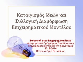 Καταιγισμός Ιδεών και
Συλλογική Διαμόρφωση
Επιχειρηματικού Μοντέλου
Εισαγωγή στην Επιχειρηματικότητα
Διατμηματικό Πρόγραμμα Σπουδών στην
Επιχειρηματικότητα και την Καινοτομία
2013-2014
Πανεπιστήμιο Θεσσαλίας

 